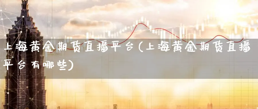 上海黄金期货直播平台(上海黄金期货直播平台有哪些)
