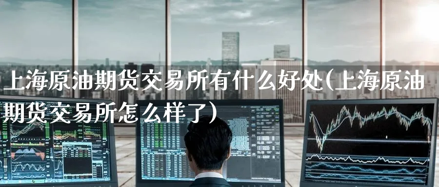 上海原油期货交易所有什么好处(上海原油期货交易所怎么样了)