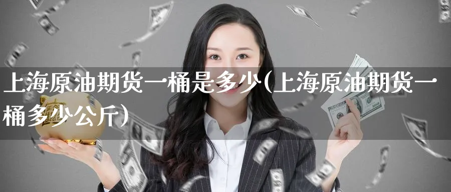 上海原油期货一桶是多少(上海原油期货一桶多少公斤)