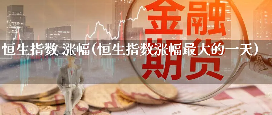 恒生指数 涨幅(恒生指数涨幅最大的一天)