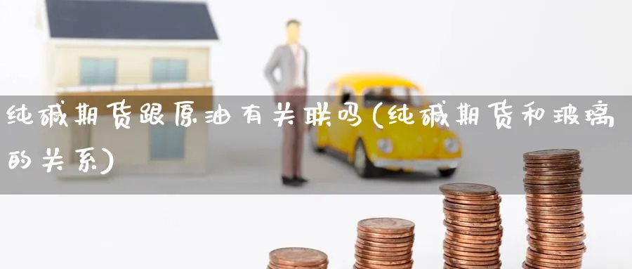 纯碱期货跟原油有关联吗(纯碱期货和玻璃的关系)