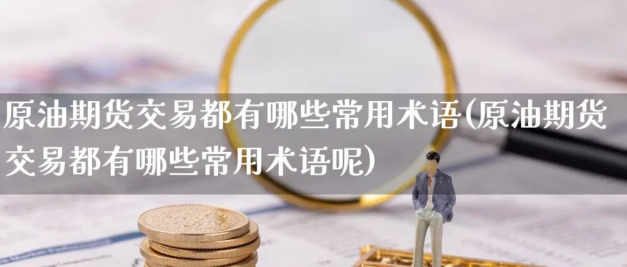 原油期货交易都有哪些常用术语(原油期货交易都有哪些常用术语呢)