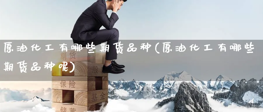 原油化工有哪些期货品种(原油化工有哪些期货品种呢)