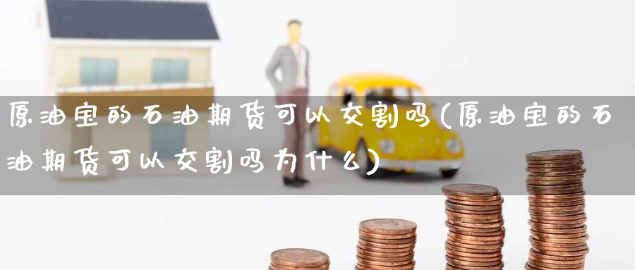 原油宝的石油期货可以交割吗(原油宝的石油期货可以交割吗为什么)