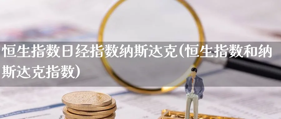 恒生指数日经指数纳斯达克(恒生指数和纳斯达克指数)