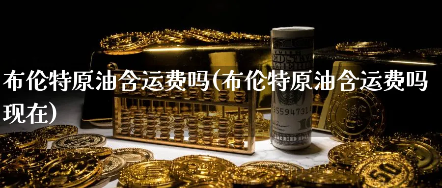 布伦特原油含运费吗(布伦特原油含运费吗现在)