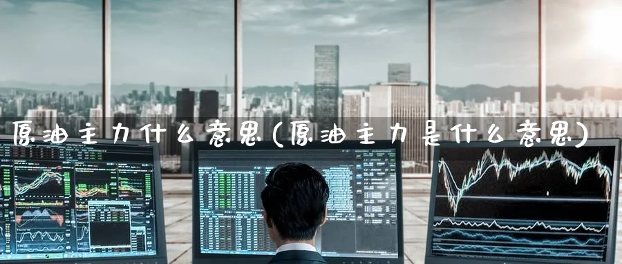 原油主力什么意思(原油主力是什么意思)_https://www.lytzg.com_原油期货学院_第1张