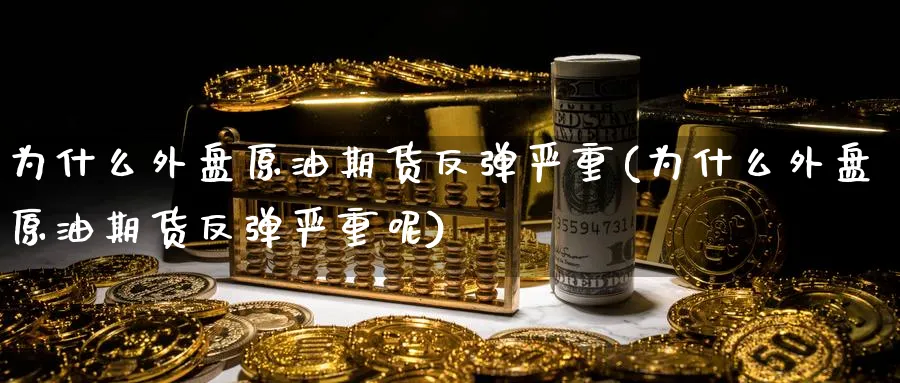 为什么外盘原油期货反弹严重(为什么外盘原油期货反弹严重呢)