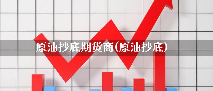 原油抄底期货商(原油抄底)