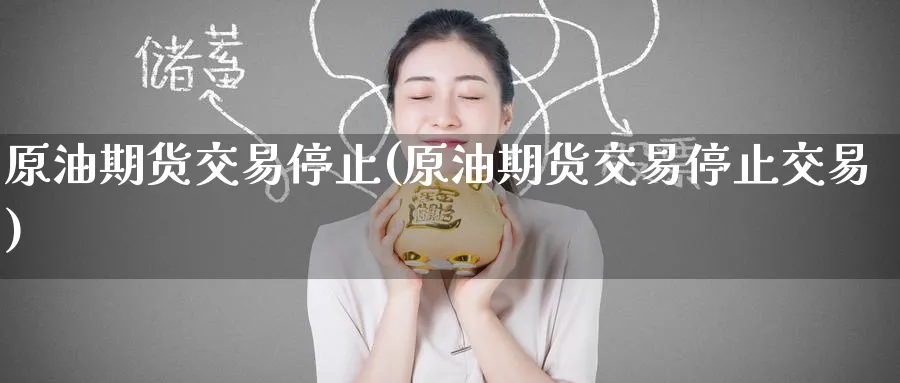 原油期货交易停止(原油期货交易停止交易)