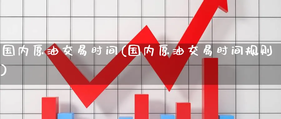 国内原油交易时间(国内原油交易时间规则)
