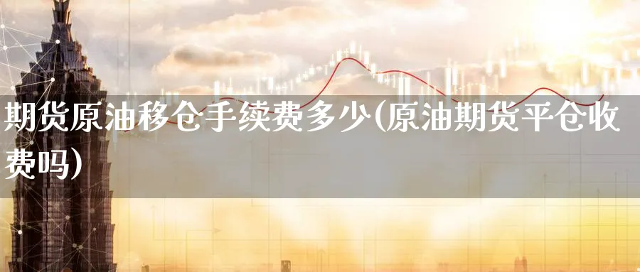 期货原油移仓手续费多少(原油期货平仓收费吗)