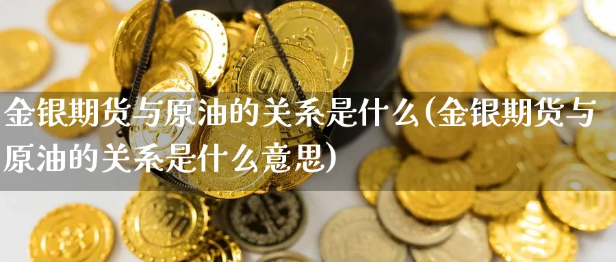 金银期货与原油的关系是什么(金银期货与原油的关系是什么意思)