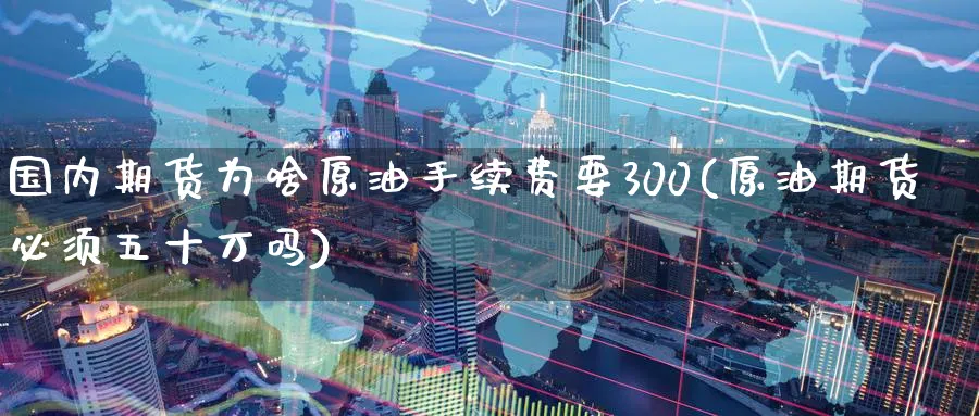 国内期货为啥原油手续费要300(原油期货必须五十万吗)
