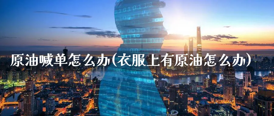 原油喊单怎么办(衣服上有原油怎么办)