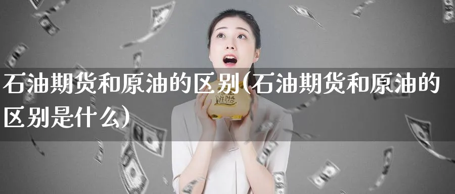 石油期货和原油的区别(石油期货和原油的区别是什么)_https://www.lytzg.com_原油期货学院_第1张