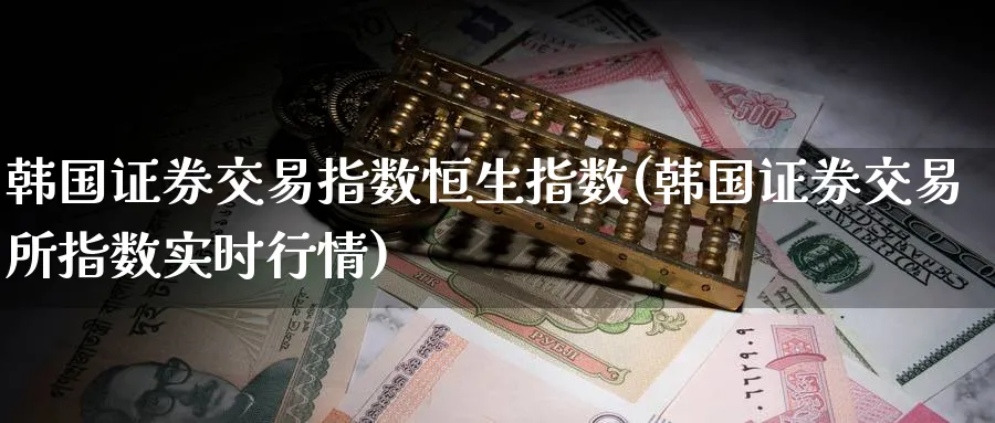 韩国证券交易指数恒生指数(韩国证券交易所指数实时行情)_https://www.lytzg.com_原油期货学院_第1张