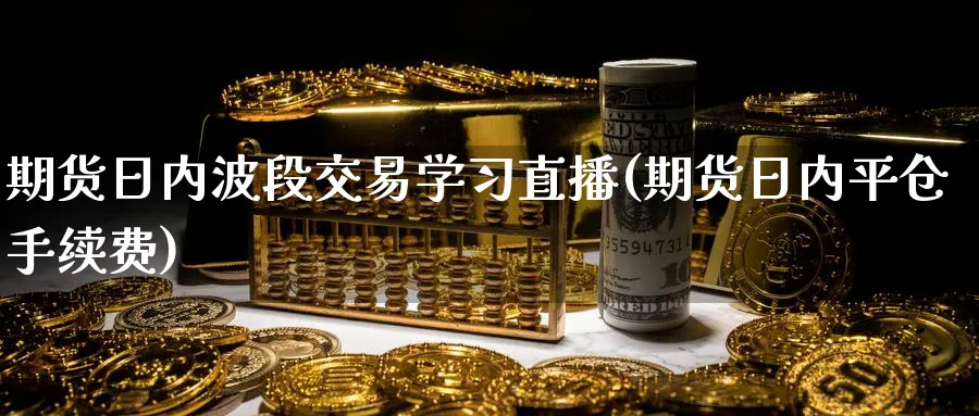 期货日内波段交易学直播(期货日内平仓手续费)