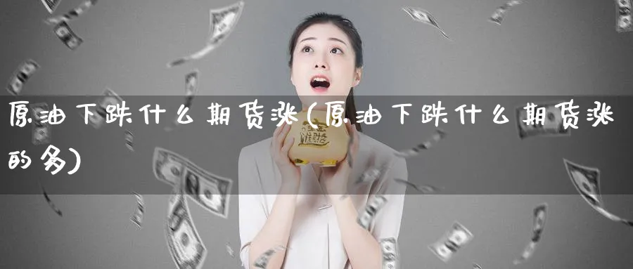 原油下跌什么期货涨(原油下跌什么期货涨的多)