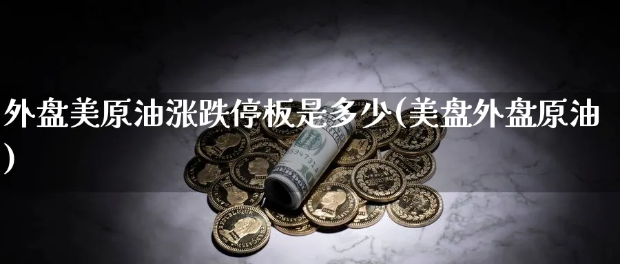 外盘美原油涨跌停板是多少(美盘外盘原油)