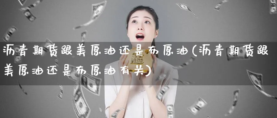沥青期货跟美原油还是布原油(沥青期货跟美原油还是布原油有关)