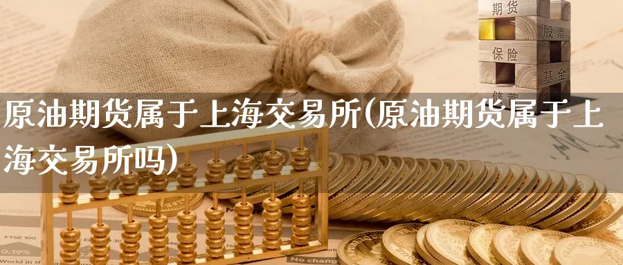 原油期货属于上海交易所(原油期货属于上海交易所吗)