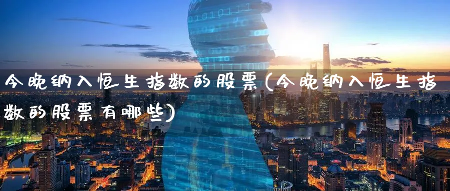 今晚纳入恒生指数的股票(今晚纳入恒生指数的股票有哪些)