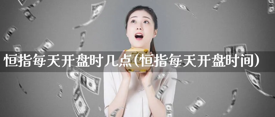 恒指每天开盘时几点(恒指每天开盘时间)