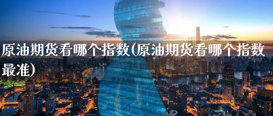 原油期货看哪个指数(原油期货看哪个指数最准)