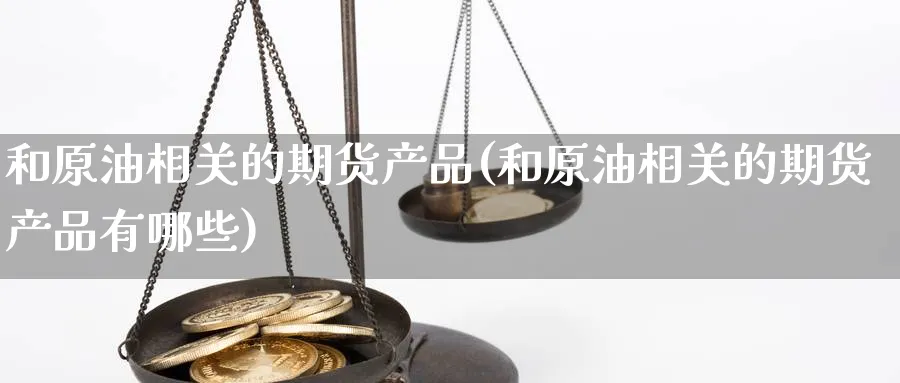 和原油相关的期货产品(和原油相关的期货产品有哪些)