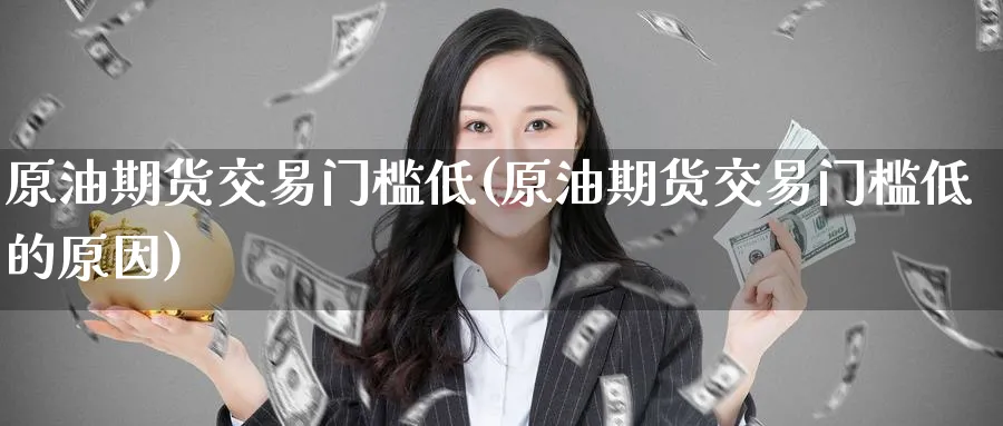 原油期货交易门槛低(原油期货交易门槛低的原因)