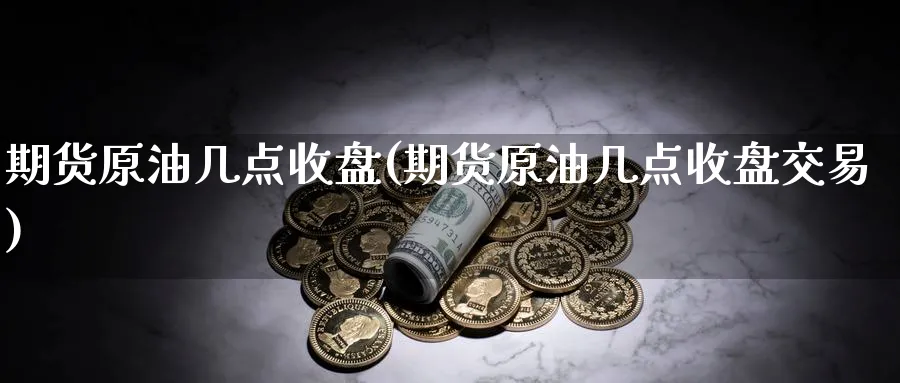 期货原油几点收盘(期货原油几点收盘交易)