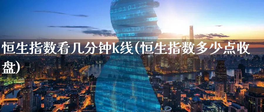恒生指数看几分钟k线(恒生指数多少点收盘)