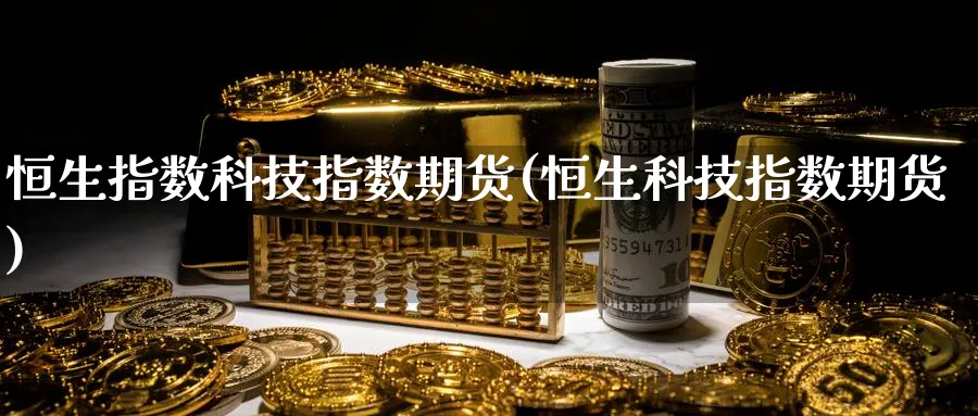 恒生指数科技指数期货(恒生科技指数期货)