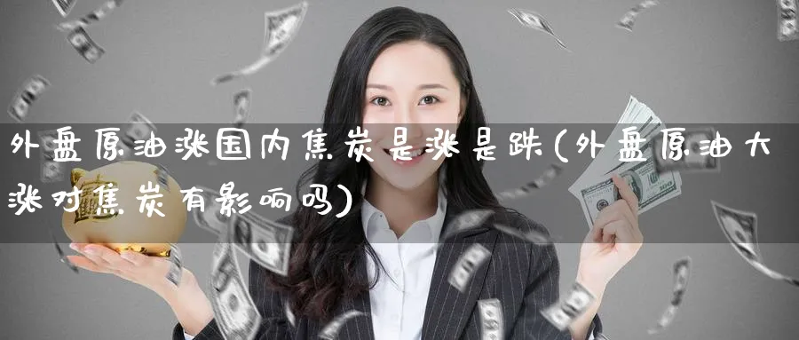 外盘原油涨国内焦炭是涨是跌(外盘原油大涨对焦炭有影响吗)