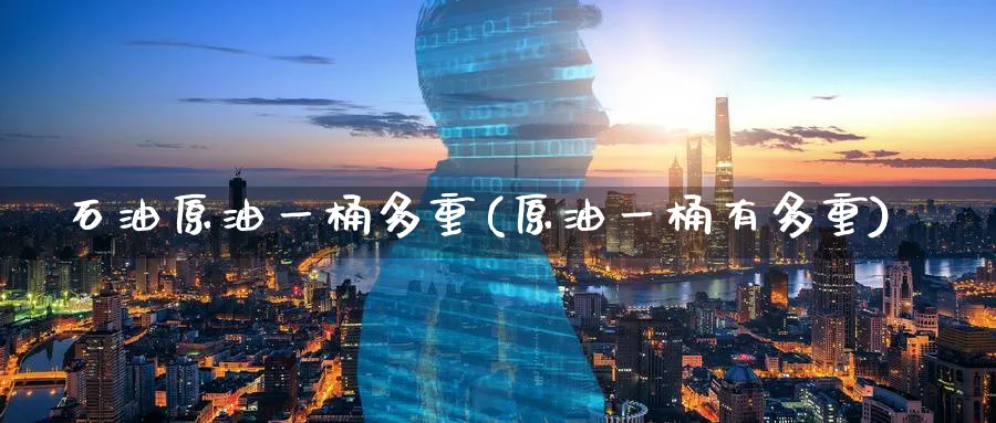 石油原油一桶多重(原油一桶有多重)