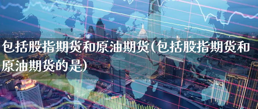 包括股指期货和原油期货(包括股指期货和原油期货的是)