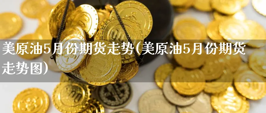 美原油5月份期货走势(美原油5月份期货走势图)_https://www.lytzg.com_原油期货学院_第1张