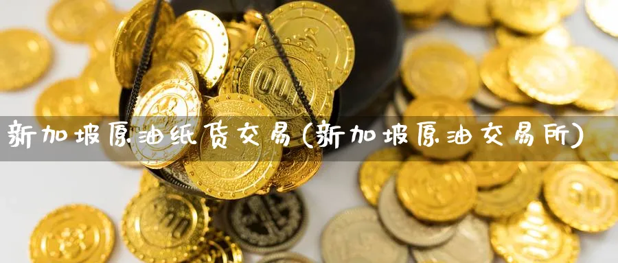 新加坡原油纸货交易(新加坡原油交易所)