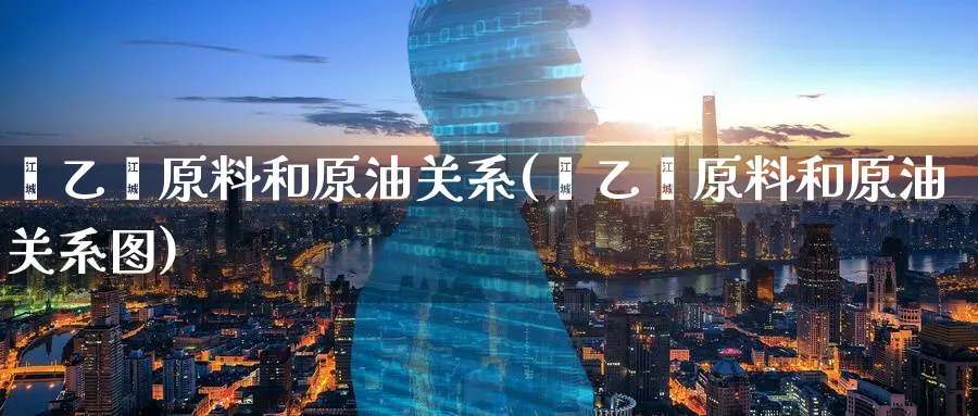 苯乙烯原料和原油关系(苯乙烯原料和原油关系图)