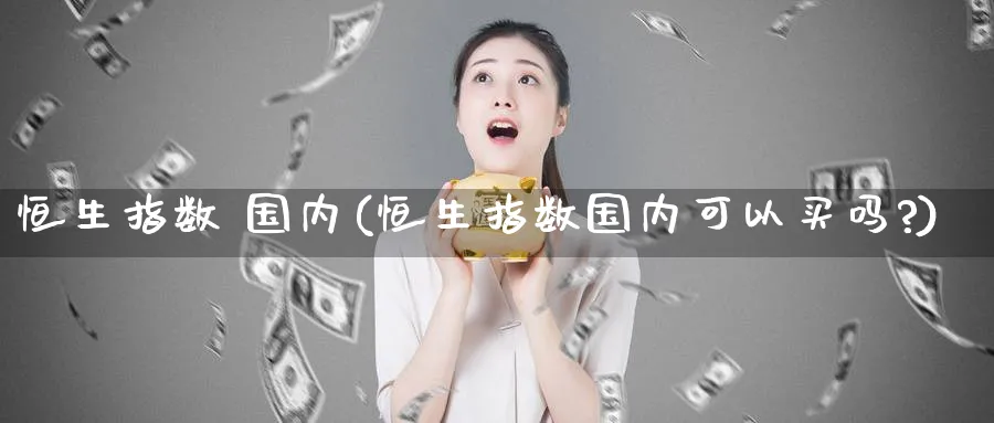 恒生指数 国内(恒生指数国内可以买吗?)