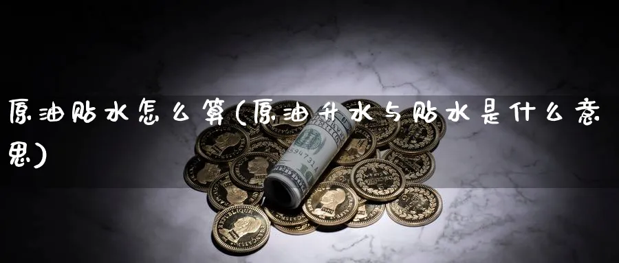 原油贴水怎么算(原油升水与贴水是什么意思)