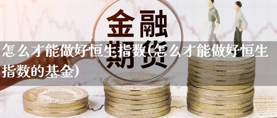 怎么才能做好恒生指数(怎么才能做好恒生指数的基金)