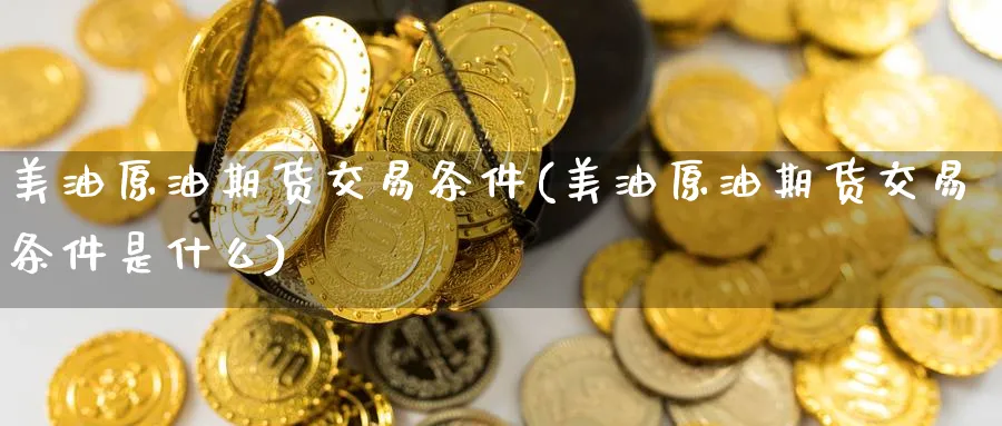 美油原油期货交易条件(美油原油期货交易条件是什么)