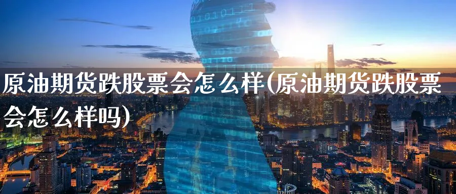 原油期货跌股票会怎么样(原油期货跌股票会怎么样吗)