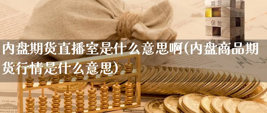 内盘期货直播室是什么意思啊(内盘商品期货行情是什么意思)_https://www.lytzg.com_原油直播室_第1张