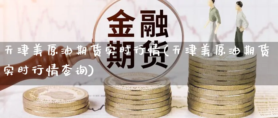 天津美原油期货实时行情(天津美原油期货实时行情查询)