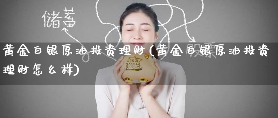 黄金白银原油投资理财(黄金白银原油投资理财怎么样)