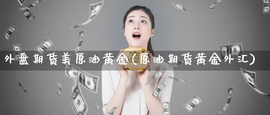 外盘期货美原油黄金(原油期货黄金外汇)