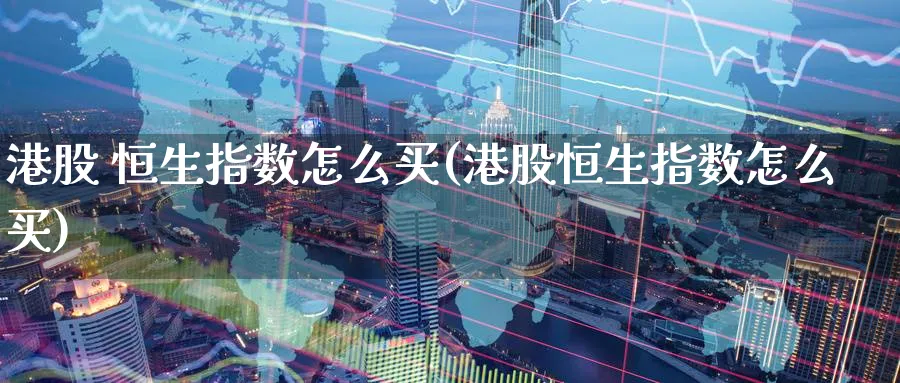 港股 恒生指数怎么买(港股恒生指数怎么买)